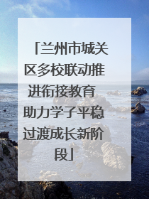 兰州市城关区多校联动推进衔接教育 助力学子平稳过渡成长新阶段