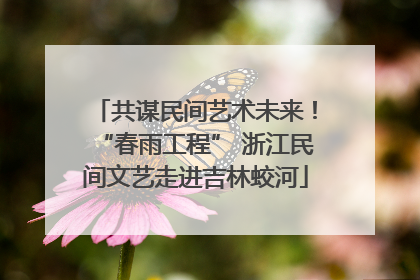 共谋民间艺术未来！“春雨工程” 浙江民间文艺走进吉林蛟河