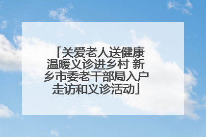 关爱老人送健康 温暖义诊进乡村 新乡市委老干部局入户走访和义诊活动