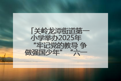 关岭龙潭街道第一小学举办2025年“牢记党的教导 争做强国少年”“六一”文艺汇演活动