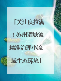 关注度拉满！苏州渭塘镇精准治理小流域生态环境