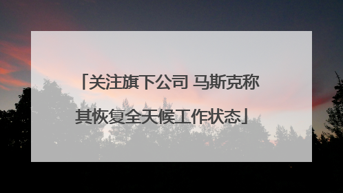 关注旗下公司 马斯克称其恢复全天候工作状态