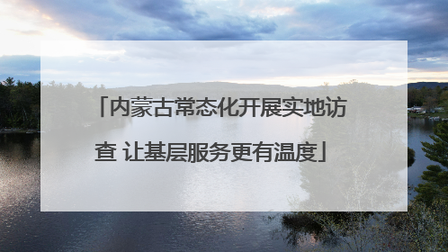 内蒙古常态化开展实地访查 让基层服务更有温度