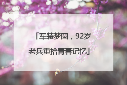 军装梦圆，92岁老兵重拾青春记忆