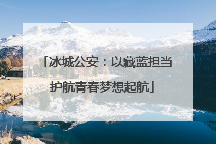 冰城公安：以藏蓝担当 护航青春梦想起航