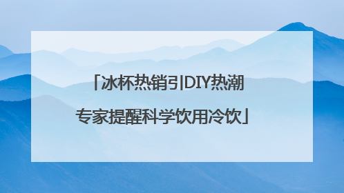冰杯热销引DIY热潮 专家提醒科学饮用冷饮