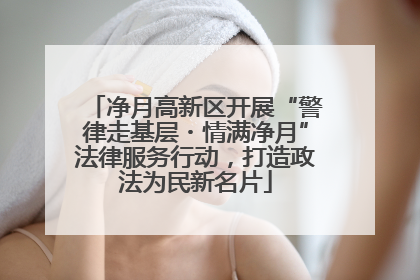 净月高新区开展“警律走基层・情满净月”法律服务行动，打造政法为民新名片