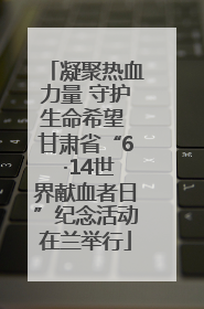 凝聚热血力量 守护生命希望 甘肃省“6 ·14世界献血者日”纪念活动在兰举行