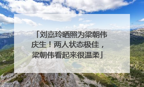 刘嘉玲晒照为梁朝伟庆生！两人状态极佳，梁朝伟看起来很温柔