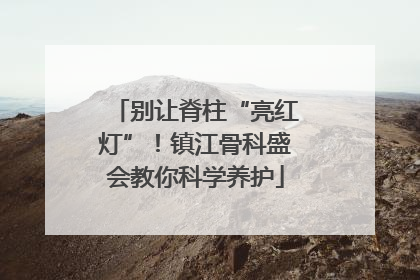 别让脊柱“亮红灯”！镇江骨科盛会教你科学养护