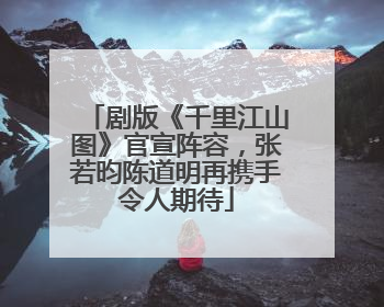 剧版《千里江山图》官宣阵容，张若昀陈道明再携手令人期待