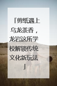 剪纸遇上乌龙茶香，龙岩这所学校解锁传统文化新玩法
