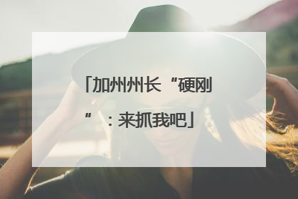 加州州长“硬刚”：来抓我吧