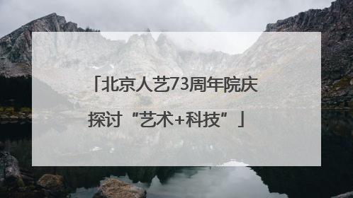 北京人艺73周年院庆探讨“艺术+科技”