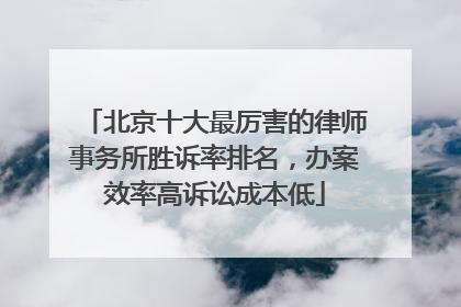 北京十大最厉害的律师事务所胜诉率排名，办案效率高诉讼成本低