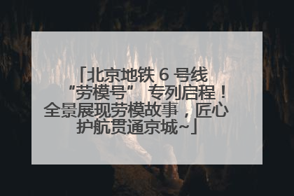 北京地铁 6 号线 “劳模号” 专列启程！全景展现劳模故事，匠心护航贯通京城~