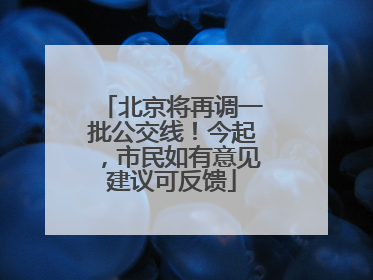 北京将再调一批公交线！今起，市民如有意见建议可反馈