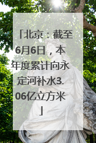 北京：截至6月6日，本年度累计向永定河补水3.06亿立方米