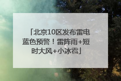 北京10区发布雷电蓝色预警！雷阵雨+短时大风+小冰雹