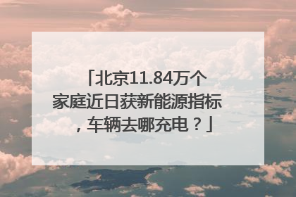 北京11.84万个家庭近日获新能源指标，车辆去哪充电？