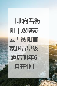 北向看衡阳｜双塔凌云！衡阳首家超五星级酒店明年6月开业