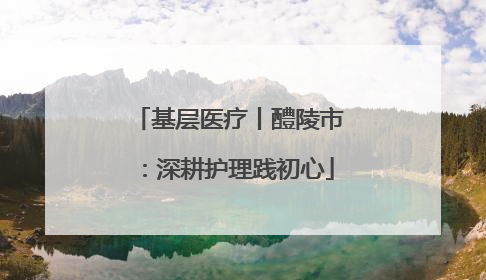 基层医疗丨醴陵市：深耕护理践初心