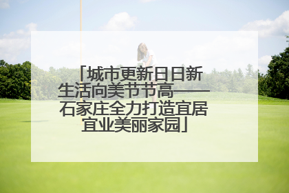 城市更新日日新 生活向美节节高——石家庄全力打造宜居宜业美丽家园