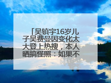 吴镇宇16岁儿子吴费曼因变化太大登上热搜，本人晒搞怪照：如果不喜欢现在的我可以离开