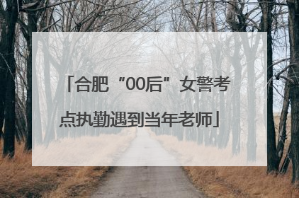 合肥“00后”女警考点执勤遇到当年老师