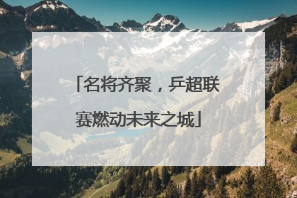 名将齐聚，乒超联赛燃动未来之城