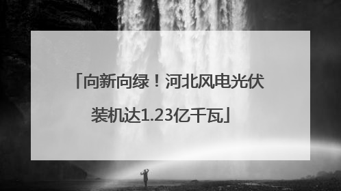 向新向绿！河北风电光伏装机达1.23亿千瓦