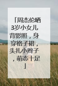 周杰伦晒3岁小女儿背影照，身穿格子裙，头扎小辫子，萌态十足