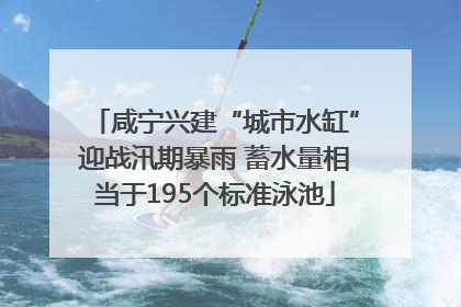 咸宁兴建“城市水缸”迎战汛期暴雨 蓄水量相当于195个标准泳池