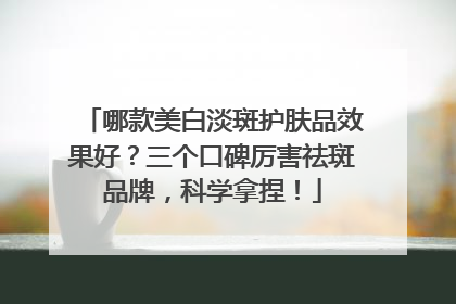 哪款美白淡斑护肤品效果好？三个口碑厉害祛斑品牌，科学拿捏！