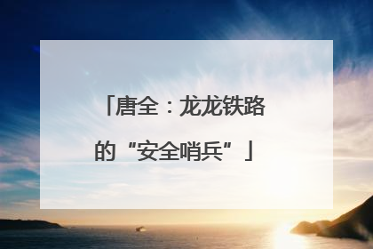 唐全：龙龙铁路的“安全哨兵”