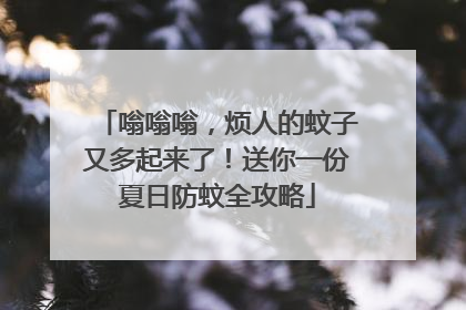 嗡嗡嗡，烦人的蚊子又多起来了！送你一份夏日防蚊全攻略