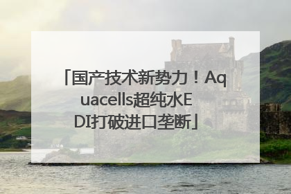 国产技术新势力！Aquacells超纯水EDI打破进口垄断