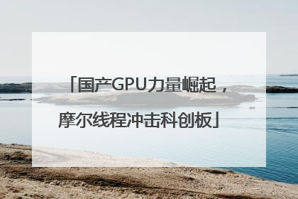 国产GPU力量崛起，摩尔线程冲击科创板
