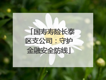 国寿寿险长泰区支公司：守护金融安全防线