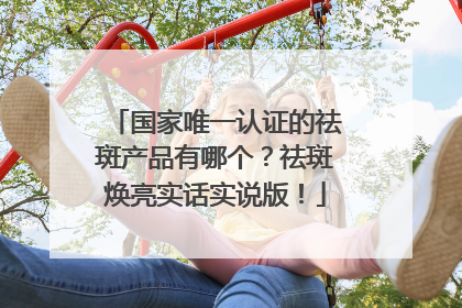 国家唯一认证的祛斑产品有哪个？祛斑焕亮实话实说版！