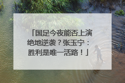 国足今夜能否上演绝地逆袭？张玉宁：胜利是唯一活路！