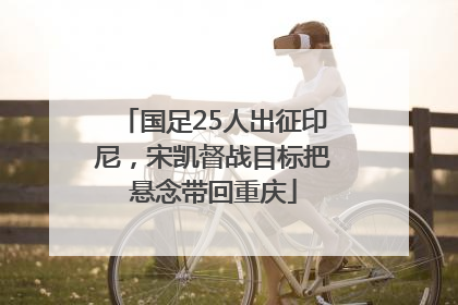 国足25人出征印尼，宋凯督战目标把悬念带回重庆