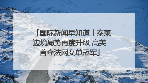 国际新闻早知道丨泰柬边境局势再度升级 高芙首夺法网女单冠军