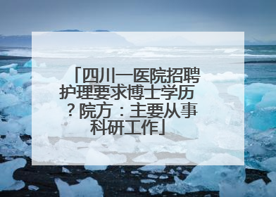 四川一医院招聘护理要求博士学历？院方：主要从事科研工作