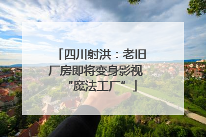 四川射洪：老旧厂房即将变身影视“魔法工厂”