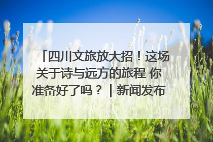 四川文旅放大招！这场关于诗与远方的旅程 你准备好了吗？｜新闻发布最前线·深一度