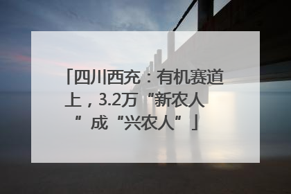 四川西充：有机赛道上，3.2万“新农人”成“兴农人”