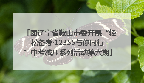 团辽宁省鞍山市委开展“轻松备考·12355与你同行”中考减压系列活动第六期