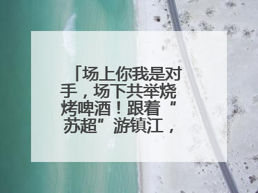 场上你我是对手，场下共举烧烤啤酒！跟着“苏超”游镇江，徐州球迷凭球票畅游名山胜景