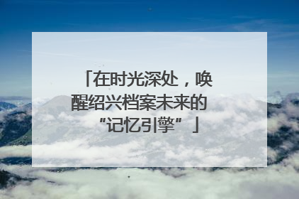 在时光深处，唤醒绍兴档案未来的“记忆引擎”
